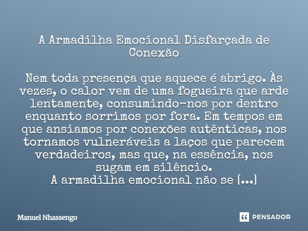 A Armadilha Emocional Disfarçada de Conexão Nem toda presença que aquece é abrigo. Às vezes, o calor vem de uma fogueira que arde lentamente, consumindo-nos po... Frase de Manuel Nhassengo.