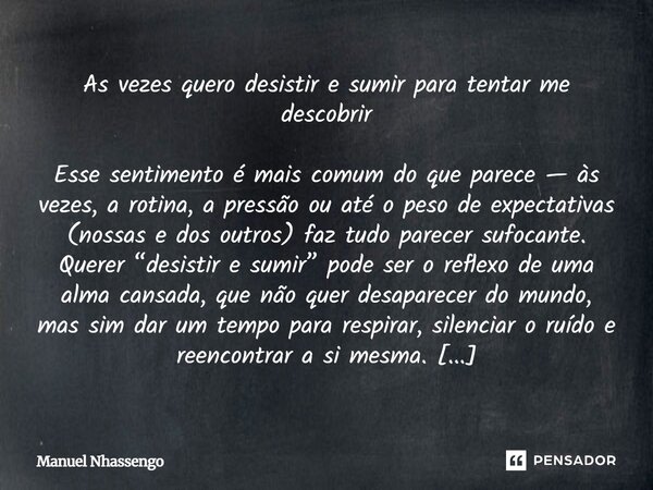 As vezes quero desistir e sumir para tentar me descobrir Esse sentimento é mais comum do que parece — às vezes, a rotina, a pressão ou até o peso de expectativ... Frase de Manuel Nhassengo.