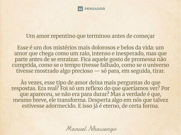 Um amor repentino que terminou antes de começar Esse é um dos mistérios mais dolorosos e belos da vida: um amor que chega como um raio, intenso e inesperado, ma... Frase de Manuel Nhassengo.