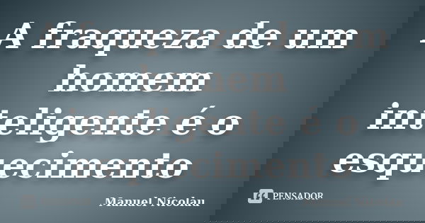 A fraqueza de um homem inteligente é o esquecimento... Frase de Manuel Nicolau.