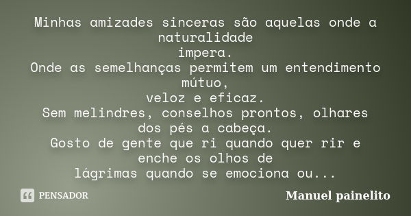 Minhas amizades sinceras são aquelas onde a naturalidade impera. Onde as semelhanças permitem um entendimento mútuo, veloz e eficaz. Sem melindres, conselhos pr... Frase de Manuel painelito.