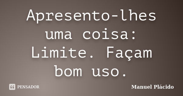 Apresento-lhes uma coisa: Limite. Façam bom uso.... Frase de Manuel Plácido.