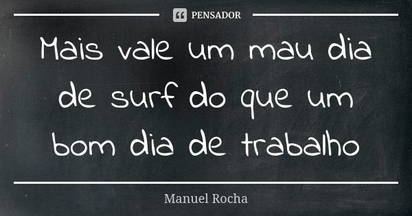 Mais vale um mau dia de surf do que um bom dia de trabalho... Frase de Manuel Rocha.
