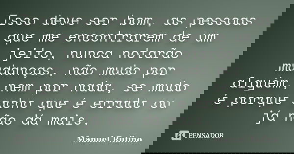 Isso deve ser bom, as pessoas que me encontrarem de um jeito, nunca notarão mudanças, não mudo por alguém, nem por nada, se mudo é porque acho que é errado ou j... Frase de Manuel Rufino.