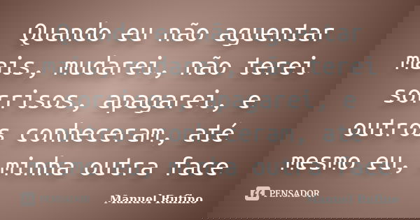 Quando eu não aguentar mais, mudarei, não terei sorrisos, apagarei, e outros conheceram, até mesmo eu, minha outra face... Frase de Manuel Rufino.