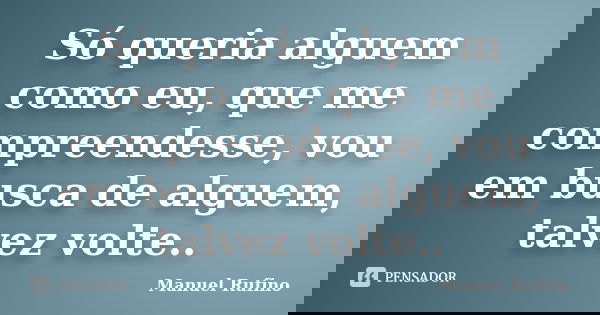 Só queria alguem como eu, que me compreendesse, vou em busca de alguem, talvez volte..... Frase de Manuel Rufino.
