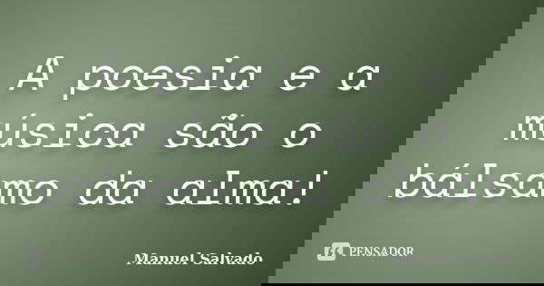 A poesia e a música são o bálsamo da alma!... Frase de Manuel Salvado.