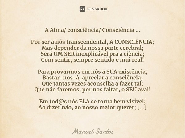 ⁠A Alma/ consciência/ Consciência ... Por ser a nós transcendental, A CONSCIÊNCIA;
Mas depender da nossa parte cerebral;
Será UM SER inexplicável pra a ciência;... Frase de Manuel Santos.