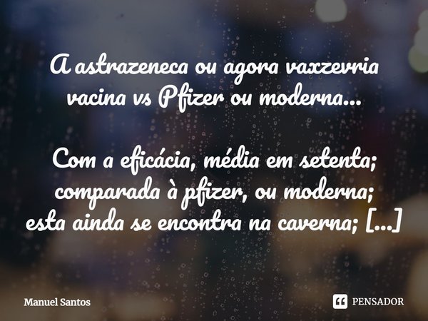 A astrazeneca ou agora vaxzevria vacina vs Pfizer ou moderna… Com a eficácia, média em setenta;
comparada à pfizer, ou moderna;
esta ainda se encontra na caver... Frase de Manuel Santos.