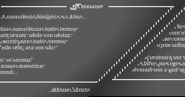 A consciência biológica e a Alma… Por duas consciências todos termos; com muito prazer, delas vou deixar; em verso, escrito para todos vermos; o que afinal, ela... Frase de Manuel Santos.