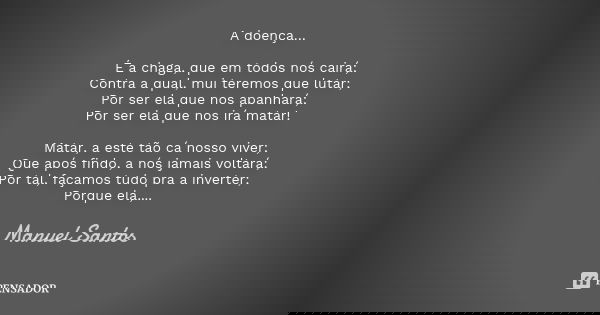 A doença… É a chaga, que em todos nós cairá; Contra a qual, mui teremos que lutar; Por ser ela que nos apanhará; Por ser ela que nos irá matar! Matar, a este tã... Frase de Manuel Santos.