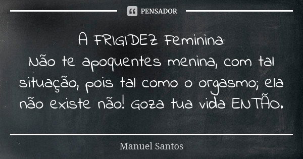 A FRIGIDEZ Feminina: Não te apoquentes menina, com tal situação, pois tal como o orgasmo; ela não existe não! Goza tua vida ENTÃO.... Frase de Manuel Santos.