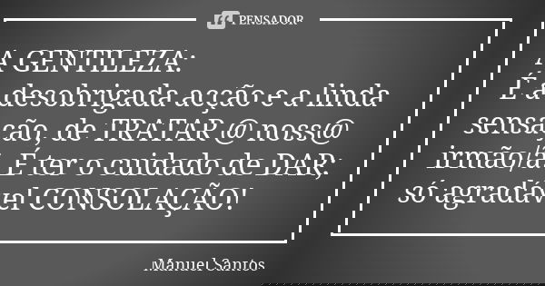 A GENTILEZA: É a desobrigada acção e a linda sensação, de TRATAR @ noss@ irmão/ã. É ter o cuidado de DAR; só agradável CONSOLAÇÃO!... Frase de Manuel Santos.