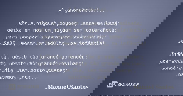A ignorância!... Por a ninguém poupar, essa malvada;
deixa em nós um julgar sem tolerância;
para poupar a quem por saber nada;
se SABE, mesmo em adulto, na infâ... Frase de Manuel Santos.