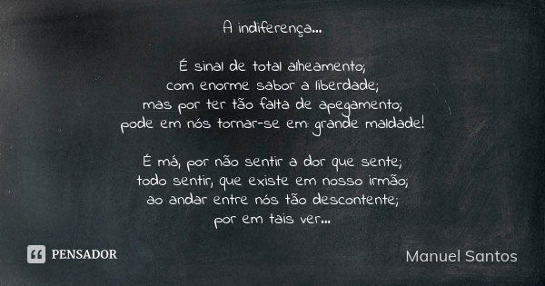 A indiferença… É sinal de total alheamento;
com enorme sabor a liberdade;
mas por ter tão falta de apegamento;
pode em nós tornar-se em: grande maldade! É má, p... Frase de Manuel Santos.