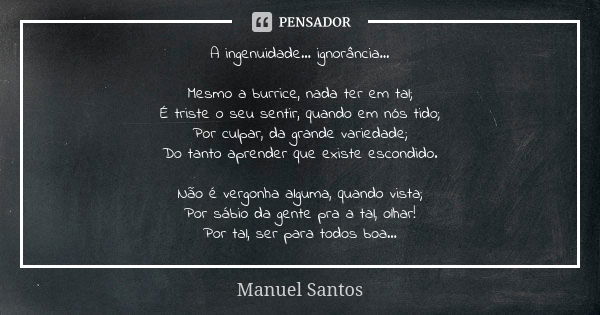 A ingenuidade… ignorância… Mesmo a burrice, nada ter em tal; É triste o seu sentir, quando em nós tido; Por culpar, da grande variedade; Do tanto aprender que e... Frase de Manuel Santos.