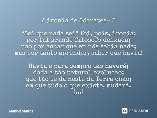 ⁠A ironia de Sócrates- I “Sei que nada sei” foi, pois, ironia;
por tal grande filósofo deixada;
não por achar que em nós sabia nada;
mas por tanto aprender, sab... Frase de Manuel Santos.