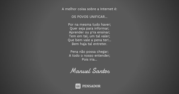A melhor coisa sobre a Internet é: OS POVOS UNIFICAR... Por na mesma tudo haver; Quer seja para informar; Aprender ou p'ra ensinar; Tem em tal, um tal valer; Qu... Frase de Manuel Santos.