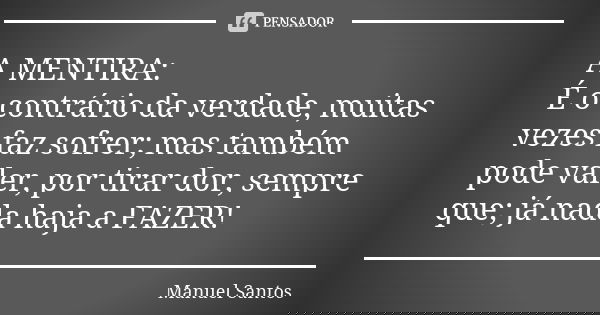 A MENTIRA: É o contrário da verdade, muitas vezes faz sofrer; mas também pode valer, por tirar dor, sempre que; já nada haja a FAZER!... Frase de Manuel Santos.
