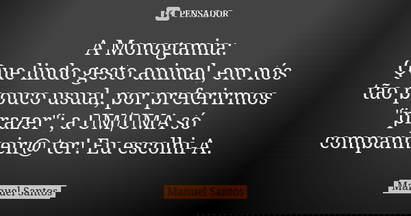 A Monogamia: Que lindo gesto animal, em nós tão pouco usual, por preferirmos "prazer"; a UM/UMA só companheir@ ter! Eu escolhi-A.... Frase de Manuel Santos.
