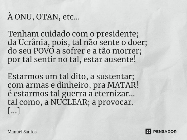 À ONU, OTAN, etc... Tenham cuidado com o presidente; da Ucrânia, pois, tal não sente o doer; do seu POVO a sofrer e a tão morrer; por tal sentir no tal, estar ... Frase de Manuel Santos.