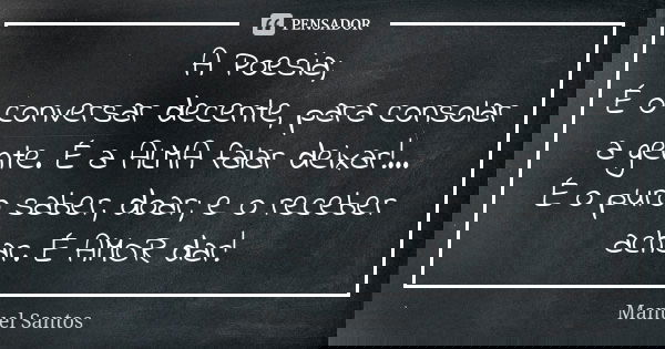 A Poesia; É o conversar decente, para consolar a gente. É a ALMA falar deixar!... É o puro saber, doar; e o receber achar. É AMOR dar!... Frase de Manuel Santos.