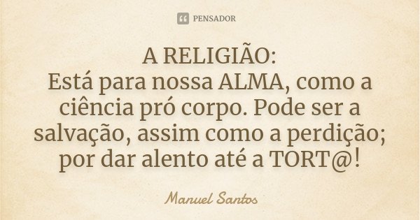 A RELIGIÃO: Está para nossa ALMA, como a ciência pró corpo. Pode ser a salvação, assim como a perdição; por dar alento até a TORT@!... Frase de Manuel Santos.