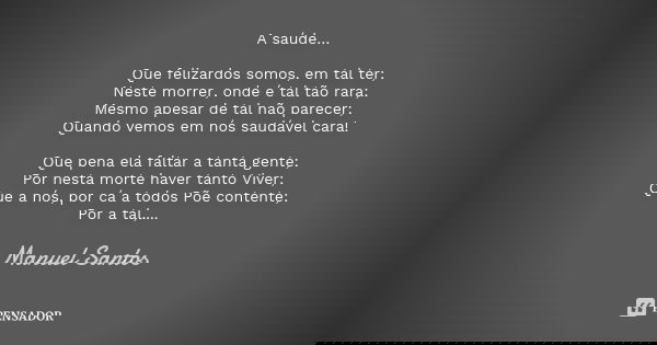 A saúde… Que felizardos somos, em tal ter; Neste morrer, onde é tal tão rara; Mesmo apesar de tal não parecer; Quando vemos em nós saudável cara! Que pena ela f... Frase de Manuel Santos.