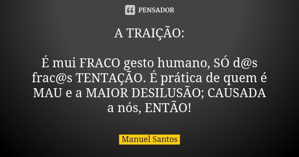 A TRAIÇÃO: É mui FRACO gesto humano, SÓ d@s frac@s TENTAÇÃO. É prática de quem é MAU e a MAIOR DESILUSÃO; CAUSADA a nós, ENTÃO!... Frase de Manuel Santos.