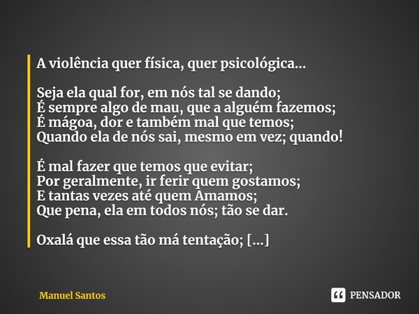 ⁠A violência quer física, quer psicológica... Seja ela qual for, em nós tal se dando;
É sempre algo de mau, que a alguém fazemos;
É mágoa, dor e também mal que ... Frase de Manuel Santos.