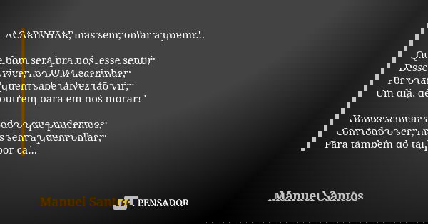 ACARINHAR, mas sem; olhar a quem!... Que bom será pra nós, esse sentir; Desse viver, no BOM acarinhar; Por o tal, quem sabe talvez tão vir; Um dia, de outrem pa... Frase de Manuel Santos.