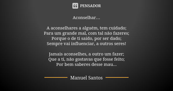 Aconselhar… A aconselhares a alguém, tem cuidado; Para um grande mal, com tal não fazeres; Porque o de ti saído, por ser dado; Sempre vai influenciar, a outros ... Frase de Manuel Santos.