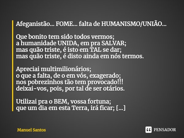 Afeganistão… FOME… falta de HUMANISMO/UNIÃO… Que bonito tem sido todos vermos; a humanidade UNIDA, em pra SALVAR; mas quão triste, é isto em TAL se dar; mas quã... Frase de Manuel Santos.