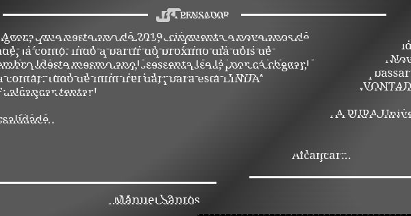 Agora, que neste ano de 2019, cinquenta e nove anos de idade, já conto, indo a partir do próximo dia dois de Novembro [deste mesmo ano], sessenta [se lá, por cá... Frase de Manuel Santos.