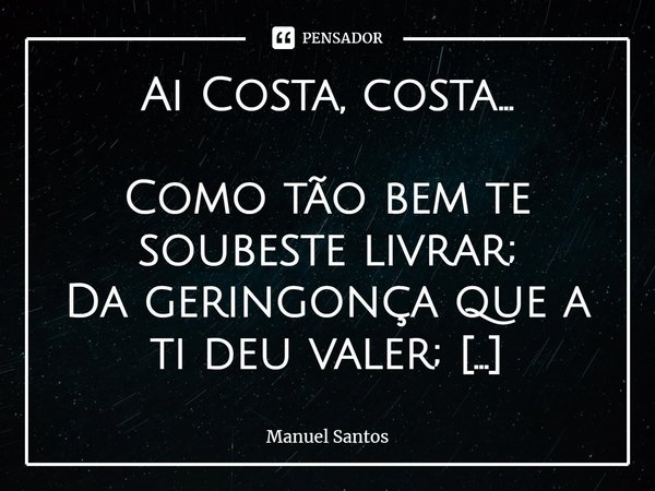 Ai Costa, costa… Como tão bem te soubeste livrar;
Da geringonça que a ti deu valer;
Estás com as ministras a inverter;
O que a ti deu vida pra o governar! Está... Frase de Manuel Santos.