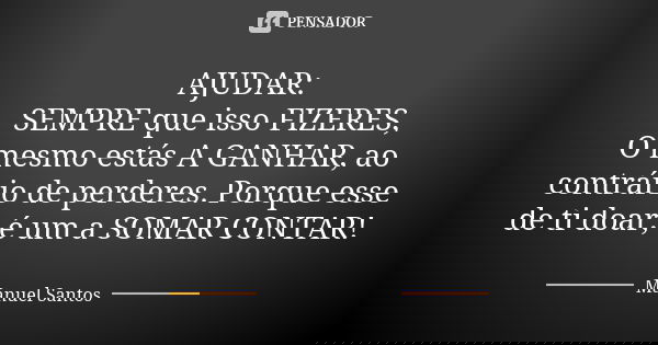 AJUDAR: SEMPRE que isso FIZERES, O mesmo estás A GANHAR, ao contrário de perderes. Porque esse de ti doar; é um a SOMAR CONTAR!... Frase de Manuel Santos.