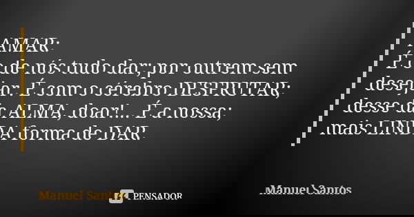 AMAR: É o de nós tudo dar; por outrem sem desejar. É com o cérebro DESFRUTAR; desse da ALMA, doar!... É a nossa; mais LINDA forma de DAR.... Frase de Manuel Santos.