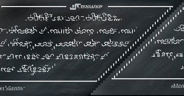 AMAR ou ser AMADO... Ser Amado é muito bom, mas mui melhor é Amar, pois poder dar desse Bom, por em nós se encontrar; é uma Bênção!... Frase de Manuel Santos.