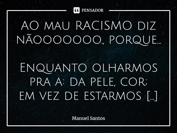 ⁠AO mau RACISMO diz nãooooooo., porque… Enquanto olharmos pra a: da pele, cor; em vez de estarmos nela, a em NÓS, ver gente; estaremos a negar, quem tão somos… ... Frase de Manuel Santos.