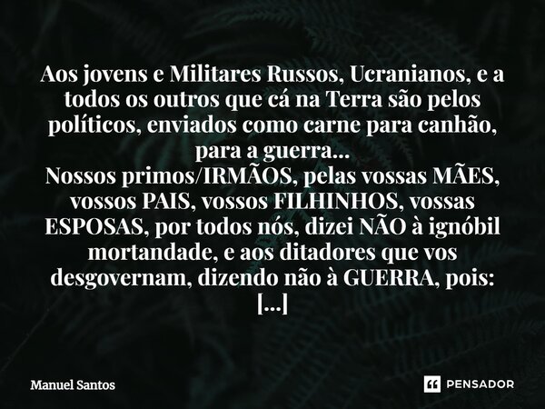 ⁠Aos jovens e Militares Russos, Ucranianos, e a todos os outros que cá na Terra são pelos políticos, enviados como carne para canhão, para a guerra... Nossos pr... Frase de Manuel Santos.