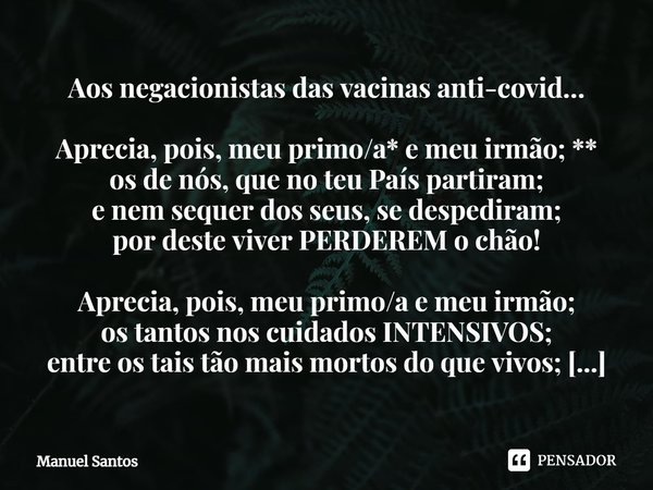 ⁠Aos negacionistas das vacinas anti-covid… Aprecia, pois, meu primo/a* e meu irmão; **
os de nós, que no teu País partiram;
e nem sequer dos seus, se despediram... Frase de Manuel Santos.