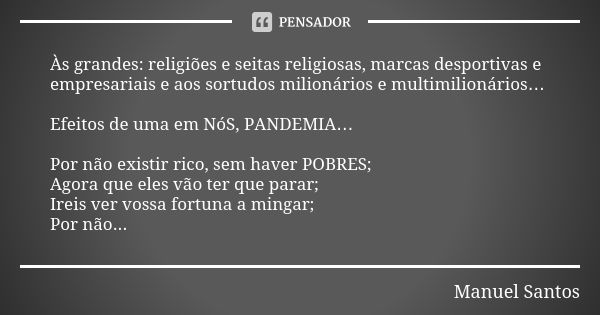 Às grandes: religiões e seitas religiosas, marcas desportivas e empresariais e aos sortudos milionários e multimilionários… Efeitos de uma em NóS, PANDEMIA… Por... Frase de Manuel Santos.