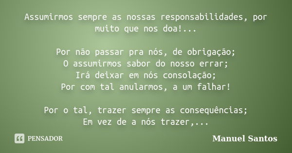 Assumirmos sempre as nossas responsabilidades, por muito que nos doa!... Por não passar pra nós, de obrigação; O assumirmos sabor do nosso errar; Irá deixar em ... Frase de Manuel Santos.