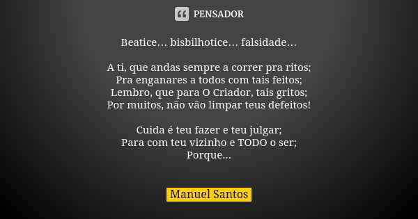 Beatice… bisbilhotice… falsidade… A ti, que andas sempre a correr pra ritos; Pra enganares a todos com tais feitos; Lembro, que para O Criador, tais gritos; Por... Frase de Manuel Santos.