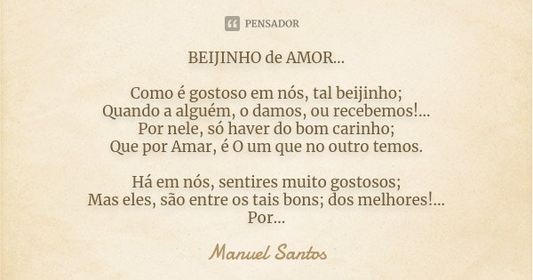 BEIJINHO de AMOR… Como é gostoso em nós, tal beijinho; Quando a alguém, o damos, ou recebemos!... Por nele, só haver do bom carinho; Que por Amar, é O um que no... Frase de Manuel Santos.