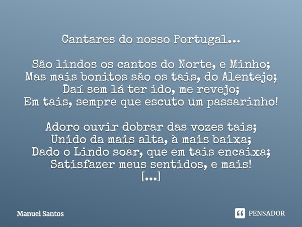 ⁠Cantares do nosso Portugal… São lindos os cantos do Norte, e Minho;
Mas mais bonitos são os tais, do Alentejo;
Daí sem lá ter ido, me revejo;
Em tais, sempre q... Frase de Manuel Santos.