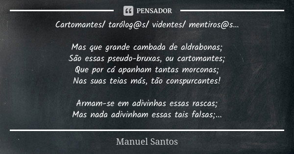 Cartomantes/ tarólog@s/ videntes/ mentiros@s… Mas que grande cambada de aldrabonas; São essas pseudo-bruxas, ou cartomantes; Que por cá apanham tantas morconas;... Frase de Manuel Santos.