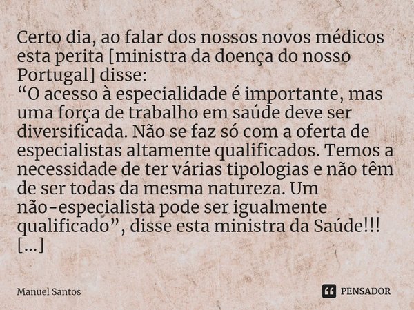 ⁠⁠Certo dia, ao falar dos nossos novos médicos esta perita [ministra da doença do nosso Portugal] disse:
“O acesso à especialidade é importante, mas uma força d... Frase de Manuel Santos.