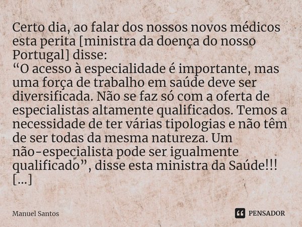 ⁠⁠Certo dia, ao falar dos nossos novos médicos esta perita [ministra da doença do nosso Portugal] disse:
“O acesso à especialidade é importante, mas uma força d... Frase de Manuel Santos.