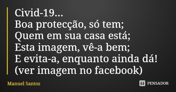 Civid-19...
Boa protecção, só tem;
Quem em sua casa está;
Esta imagem, vê-a bem;
E evita-a, enquanto ainda dá!
(ver imagem no facebook)... Frase de Manuel Santos.
